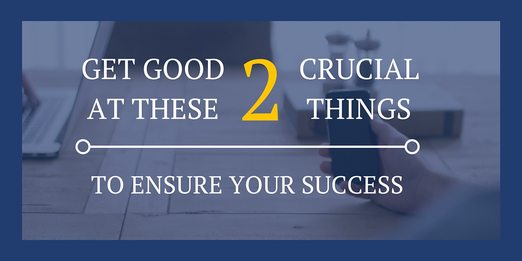 Get Good at These 2 Crucial Things to Ensure Your Success